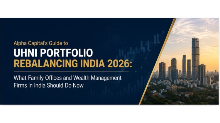 Alpha Capital’s Guide to UHNI Portfolio Rebalancing India 2026 What Family Offices and Wealth Management Firms in India Should Do Now
